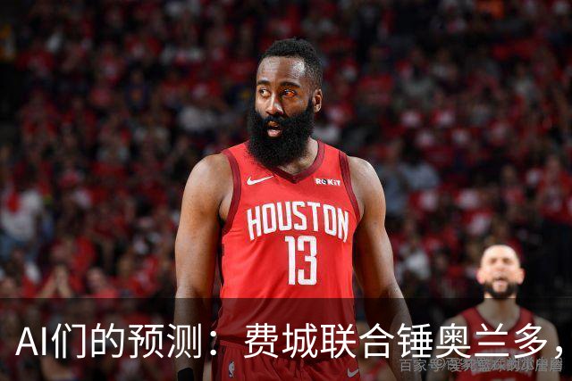 AI们的预测：费城联合锤奥兰多，平局？别信！